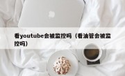 看youtube会被监控吗（看油管会被监控吗）