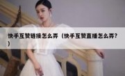 快手互赞链接怎么弄（快手互赞直播怎么弄?）