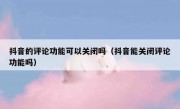 抖音的评论功能可以关闭吗（抖音能关闭评论功能吗）