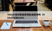 tiktok培训割韭菜钱能退回来吗（tiktok培训6800）