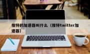 推特的加速器叫什么（推特twitter加速器）