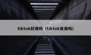 tiktok好用吗（tiktok有用吗）