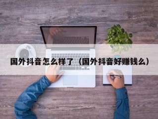 国外抖音怎么样了（国外抖音好赚钱么）