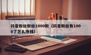 抖音粉丝粉丝1000粉（抖音粉丝有1000了怎么挣钱）