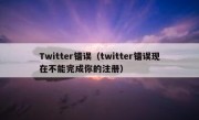 Twitter错误（twitter错误现在不能完成你的注册）