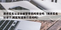 派币实名认证会被警察抓吗安全吗（派币实名认证了,就能知道银行密码吗）