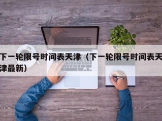 下一轮限号时间表天津（下一轮限号时间表天津最新）