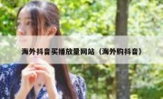海外抖音买播放量网站（海外购抖音）