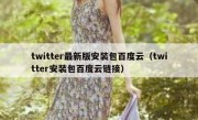twitter最新版安装包百度云（twitter安装包百度云链接）