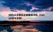 tiktok注册后还需要拔卡吗（tiktok拔卡没用）
