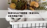 安卓tiktok下载教程（安卓tiktok官方网站下载）
