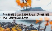 车子限行是早上几点到晚上几点（车子限行是早上几点到晚上几点郑州）