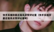 快手买播放量还是买点赞评论量（快手买播放量还是买点赞评论量呢）
