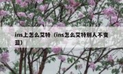 ins上怎么艾特（ins怎么艾特别人不变蓝）
