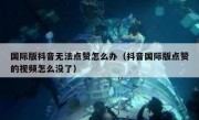 国际版抖音无法点赞怎么办（抖音国际版点赞的视频怎么没了）
