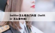 twitter怎么看热门内容（twitter 怎么看热搜）