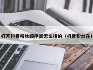 打开抖音粉丝顺序是怎么排的（抖音粉丝在）