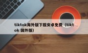 tiktok海外版下载安卓免费（tiktok 国外版）