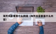 海外抖音要用什么网络（海外抖音都是什么内容）