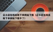 云小店在线自助下单网站下载（云小店在线自助下单网站下载不了）