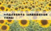 ks作品点赞自助平台（全网最稳最低价自助下单网站）