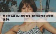 快手怎么让自己的赞变多（怎样让快手点赞量变多）