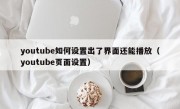 youtube如何设置出了界面还能播放（youtube页面设置）