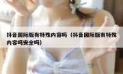 抖音国际版有特殊内容吗（抖音国际版有特殊内容吗安全吗）