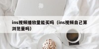 ins视频播放量能买吗（ins视频自己算浏览量吗）