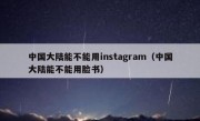 中国大陆能不能用instagram（中国大陆能不能用脸书）