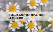 tiktok怎么推广自己的产品（tiktok怎么做营销）