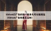 tiktok打广告的钱一般多久可以提现在（tiktok广告效果怎么样）