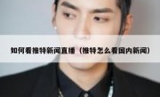 如何看推特新闻直播（推特怎么看国内新闻）