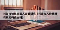 抖音加粉丝团别人会看到吗（抖音加入粉丝团有风险吗安全吗）