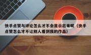 快手点赞与评论怎么才不会显示出来呢（快手点赞怎么才不让别人看到我的作品）