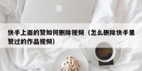 快手上面的赞如何删除视频（怎么删除快手里赞过的作品视频）