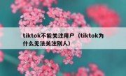 tiktok不能关注用户（tiktok为什么无法关注别人）