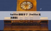 twitter刷新不了（twitter无法刷新）