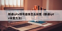 联通iptv拨号连接怎么设置（联通iptv设置方法）