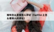 推特怎么查看他人评论（twitter上怎么看别人的评论）