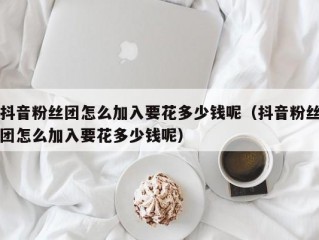 抖音粉丝团怎么加入要花多少钱呢（抖音粉丝团怎么加入要花多少钱呢）