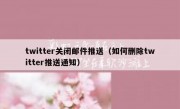 twitter关闭邮件推送（如何删除twitter推送通知）