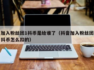 加入粉丝团1抖币是给谁了（抖音加入粉丝团抖币怎么扣的）