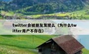 twitter会被朋友发现么（为什么twitter用户不存在）