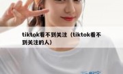 tiktok看不到关注（tiktok看不到关注的人）