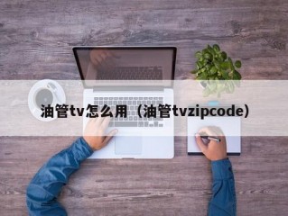 油管tv怎么用（油管tvzipcode）