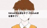 tiktok怎么评论不了（tiktok评论看不了）