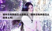 推特没有网络怎么回事儿（推特没有网络怎么回事儿呀）