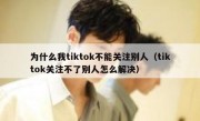 为什么我tiktok不能关注别人（tiktok关注不了别人怎么解决）