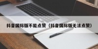 抖音国际版不能点赞（抖音国际版无法点赞）